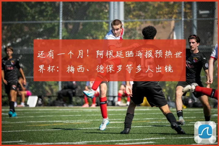 还有一个月！阿根廷晒海报预热世界杯：梅西、德保罗等多人出镜