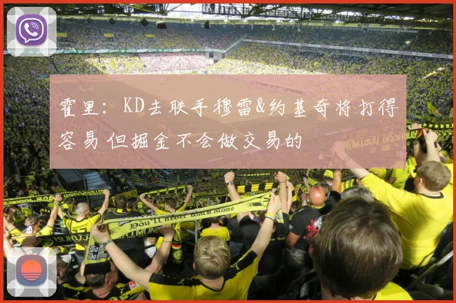 霍里：KD去联手穆雷&约基奇将打得容易 但掘金不会做交易的